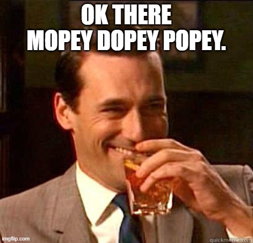 Laughing Don Draper | OK THERE MOPEY DOPEY POPEY. | image tagged in laughing don draper | made w/ Imgflip meme maker