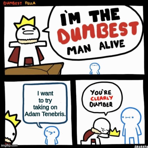 It's stupid, but manageable if you're smart about it. | I want to try taking on Adam Tenebris. | image tagged in i'm the dumbest man alive | made w/ Imgflip meme maker