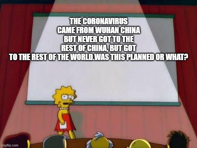 Does this make sense? | THE CORONAVIRUS CAME FROM WUHAN CHINA BUT NEVER GOT TO THE REST OF CHINA, BUT GOT TO THE REST OF THE WORLD.WAS THIS PLANNED OR WHAT? | image tagged in lisa simpson's presentation,memes,coronavirus | made w/ Imgflip meme maker