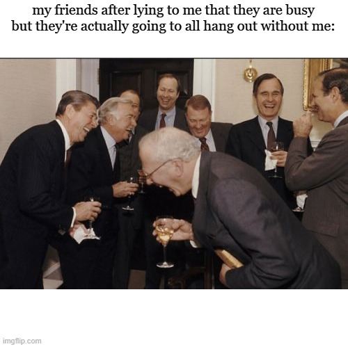 Laughing Men In Suits Meme | my friends after lying to me that they are busy but they're actually going to all hang out without me: | image tagged in memes,laughing men in suits | made w/ Imgflip meme maker