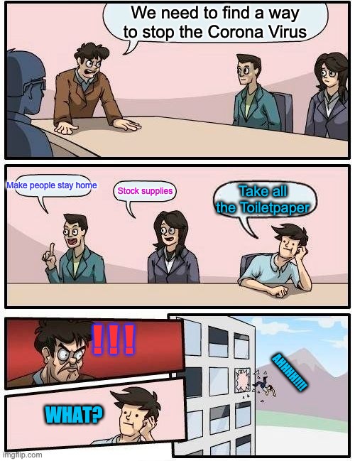 Boardroom Meeting Suggestion | We need to find a way to stop the Corona Virus; Make people stay home; Stock supplies; Take all the Toiletpaper; ! ! ! AHHHH!!!! WHAT? | image tagged in memes,boardroom meeting suggestion | made w/ Imgflip meme maker