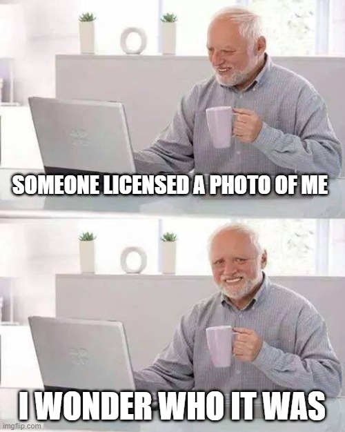Hide the Pain Harold Meme | SOMEONE LICENSED A PHOTO OF ME; I WONDER WHO IT WAS | image tagged in memes,hide the pain harold | made w/ Imgflip meme maker