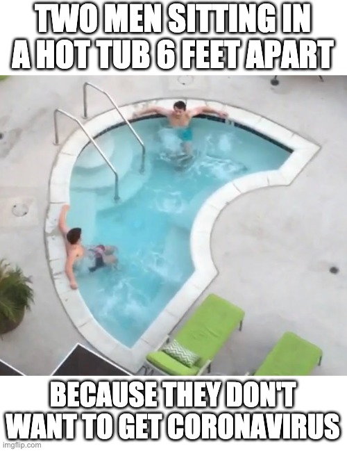 two men sitting in a hot tub | TWO MEN SITTING IN A HOT TUB 6 FEET APART; BECAUSE THEY DON'T WANT TO GET CORONAVIRUS | image tagged in funny | made w/ Imgflip meme maker