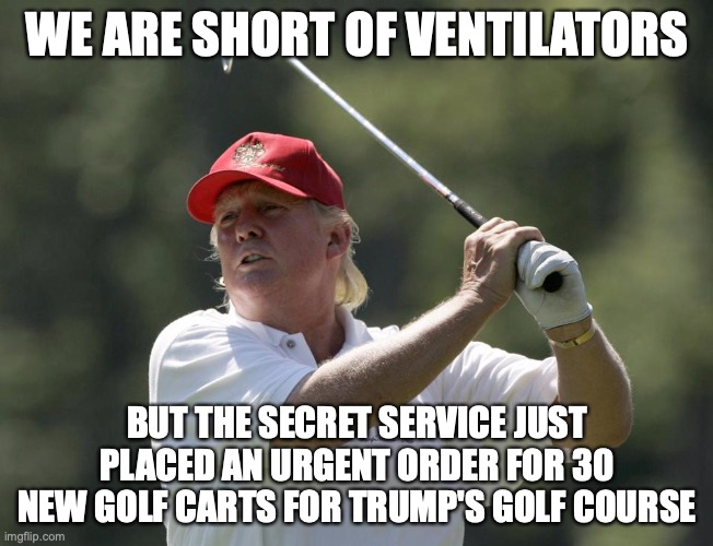 Trump golf | WE ARE SHORT OF VENTILATORS; BUT THE SECRET SERVICE JUST PLACED AN URGENT ORDER FOR 30 NEW GOLF CARTS FOR TRUMP'S GOLF COURSE | image tagged in trump golf | made w/ Imgflip meme maker