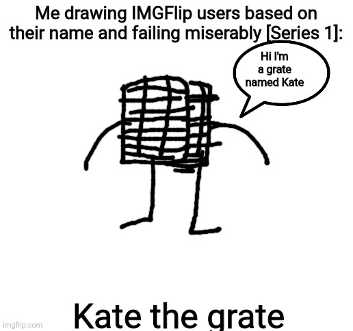 Blank White Template | Me drawing IMGFlip users based on their name and failing miserably [Series 1]:; Hi I'm a grate named Kate; Kate the grate | image tagged in blank white template | made w/ Imgflip meme maker