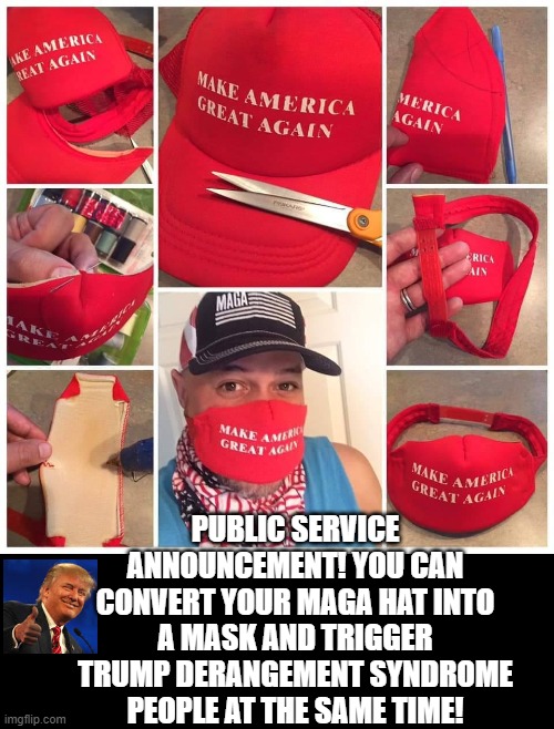Mask America Great Again!! | PUBLIC SERVICE ANNOUNCEMENT! YOU CAN CONVERT YOUR MAGA HAT INTO A MASK AND TRIGGER TRUMP DERANGEMENT SYNDROME PEOPLE AT THE SAME TIME! | image tagged in maga,trump,triggered | made w/ Imgflip meme maker