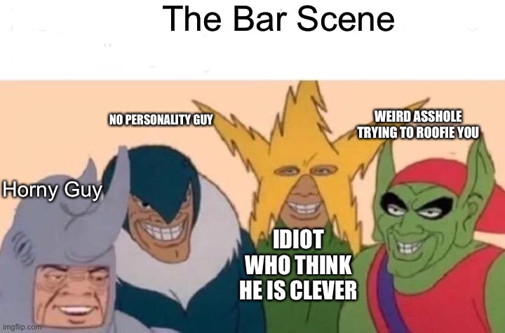 Me And The Boys Meme | The Bar Scene; WEIRD ASSHOLE TRYING TO ROOFIE YOU; NO PERSONALITY GUY; Horny Guy; IDIOT WHO THINK HE IS CLEVER | image tagged in memes,me and the boys | made w/ Imgflip meme maker