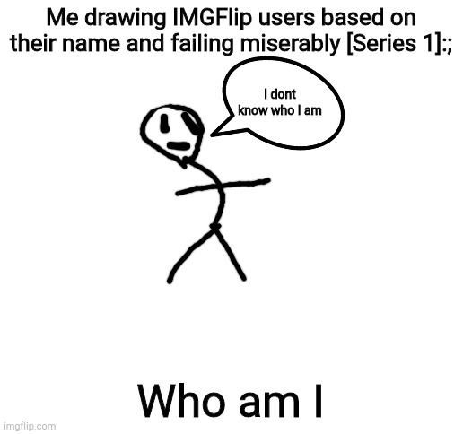 Blank White Template | Me drawing IMGFlip users based on their name and failing miserably [Series 1]:;; I dont know who I am; Who am I | image tagged in blank white template | made w/ Imgflip meme maker