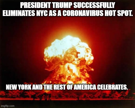 Nuclear Explosion | PRESIDENT TRUMP SUCCESSFULLY ELIMINATES NYC AS A CORONAVIRUS HOT SPOT. NEW YORK AND THE REST OF AMERICA CELEBRATES. | image tagged in memes,nuclear explosion | made w/ Imgflip meme maker