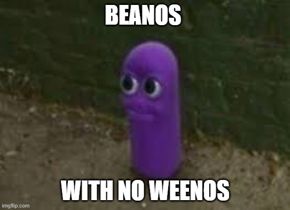Beanos | BEANOS; WITH NO WEENOS | image tagged in beanos | made w/ Imgflip meme maker