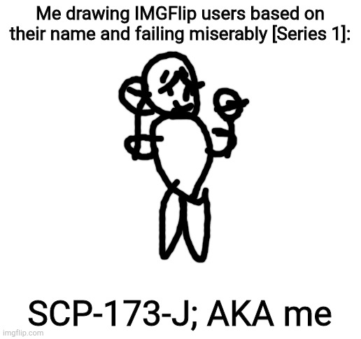 Blank White Template | Me drawing IMGFlip users based on their name and failing miserably [Series 1]:; SCP-173-J; AKA me | image tagged in blank white template | made w/ Imgflip meme maker