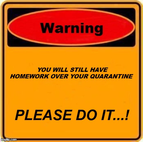 Warning Sign | YOU WILL STILL HAVE HOMEWORK OVER YOUR QUARANTINE; PLEASE DO IT...! | image tagged in memes,warning sign | made w/ Imgflip meme maker