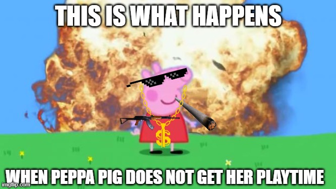 Epic Peppa Pig. | THIS IS WHAT HAPPENS; WHEN PEPPA PIG DOES NOT GET HER PLAYTIME | image tagged in fun | made w/ Imgflip meme maker