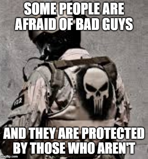 SOME PEOPLE ARE AFRAID OF BAD GUYS; AND THEY ARE PROTECTED BY THOSE WHO AREN'T | image tagged in military | made w/ Imgflip meme maker