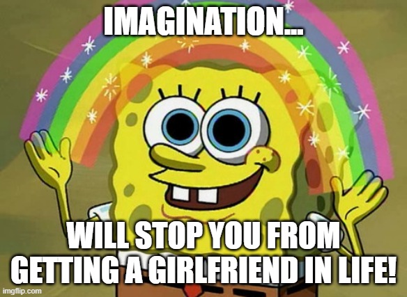 The side effects of imAAAAAAAginAAAAAAtiOOOOn | IMAGINATION... WILL STOP YOU FROM GETTING A GIRLFRIEND IN LIFE! | image tagged in memes,imagination spongebob | made w/ Imgflip meme maker