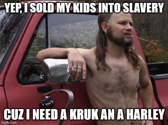 almost politically correct redneck red neck | YEP, I SOLD MY KIDS INTO SLAVERY; CUZ I NEED A KRUK AN A HARLEY | image tagged in almost politically correct redneck red neck | made w/ Imgflip meme maker