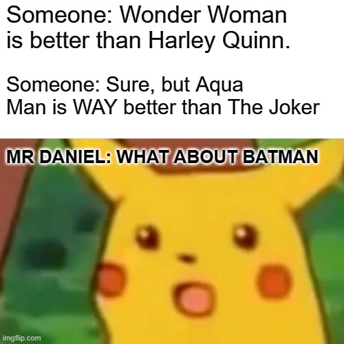 Surprised Pikachu Meme | Someone: Wonder Woman is better than Harley Quinn. Someone: Sure, but Aqua Man is WAY better than The Joker; MR DANIEL: WHAT ABOUT BATMAN | image tagged in memes,surprised pikachu | made w/ Imgflip meme maker