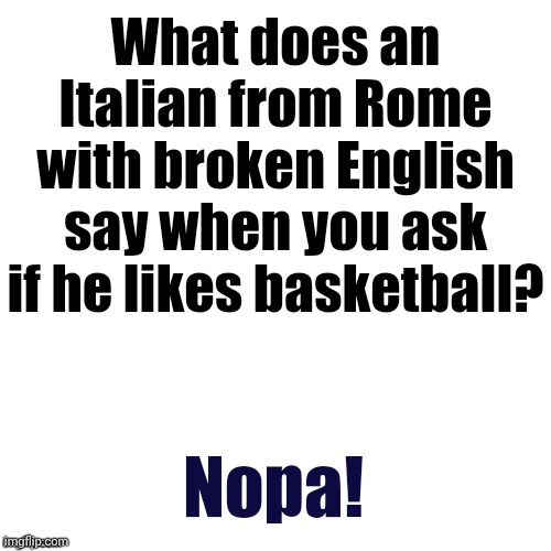 Blank | What does an Italian from Rome with broken English say when you ask if he likes basketball? Nopa! | image tagged in blank | made w/ Imgflip meme maker