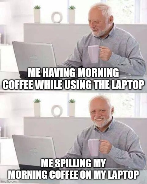 Hide the Pain Harold Meme | ME HAVING MORNING COFFEE WHILE USING THE LAPTOP; ME SPILLING MY MORNING COFFEE ON MY LAPTOP | image tagged in memes,hide the pain harold | made w/ Imgflip meme maker