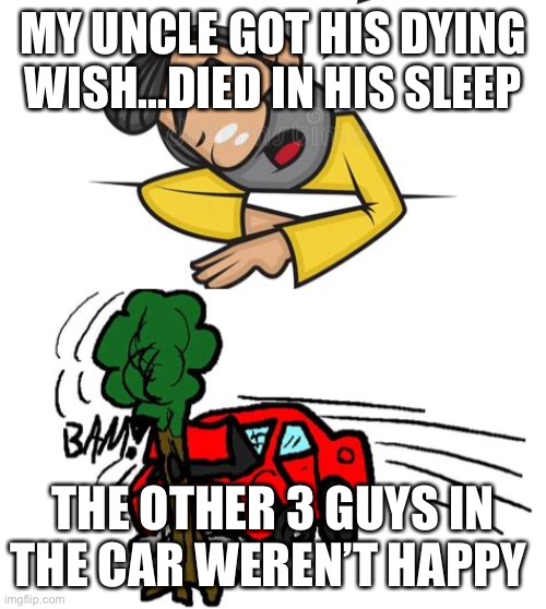 Died in his sleep | MY UNCLE GOT HIS DYING WISH...DIED IN HIS SLEEP; THE OTHER 3 GUYS IN THE CAR WEREN’T HAPPY | image tagged in funny,sleep,wish | made w/ Imgflip meme maker