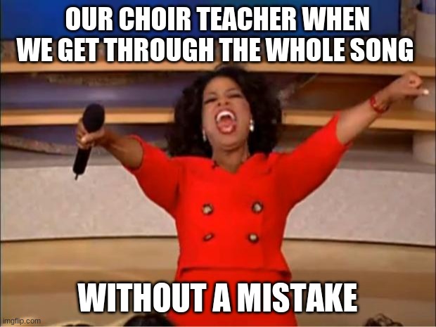 Oprah You Get A | OUR CHOIR TEACHER WHEN WE GET THROUGH THE WHOLE SONG; WITHOUT A MISTAKE | image tagged in memes,oprah you get a | made w/ Imgflip meme maker
