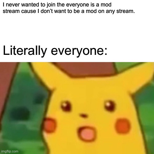 I don’t like being mod | I never wanted to join the everyone is a mod stream cause I don’t want to be a mod on any stream. Literally everyone: | image tagged in memes,surprised pikachu | made w/ Imgflip meme maker
