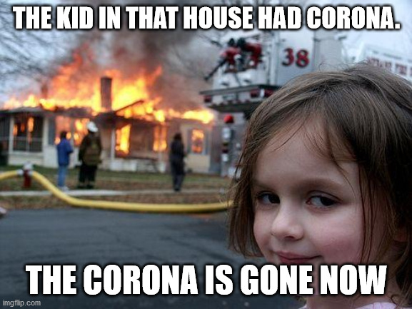 Disaster Girl | THE KID IN THAT HOUSE HAD CORONA. THE CORONA IS GONE NOW | image tagged in memes,disaster girl | made w/ Imgflip meme maker