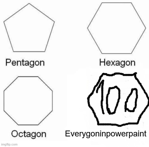 Pentagon Hexagon Octagon | Everygoninpowerpaint | image tagged in memes,pentagon hexagon octagon | made w/ Imgflip meme maker