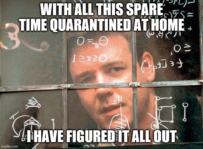 russel crowe beautiful mind | WITH ALL THIS SPARE TIME QUARANTINED AT HOME; I HAVE FIGURED IT ALL OUT | image tagged in russel crowe beautiful mind | made w/ Imgflip meme maker