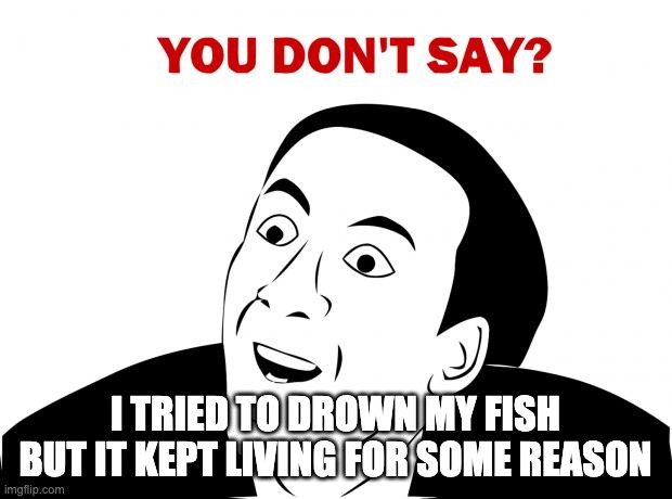 You Don't Say Meme | I TRIED TO DROWN MY FISH BUT IT KEPT LIVING FOR SOME REASON | image tagged in memes,you don't say | made w/ Imgflip meme maker