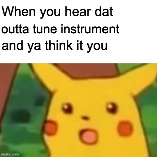 Surprised Pikachu Meme | When you hear dat; outta tune instrument; and ya think it you | image tagged in memes,surprised pikachu | made w/ Imgflip meme maker