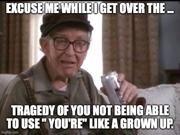 Burgess Meredith in Grumpier Old Men | EXCUSE ME WHILE I GET OVER THE ... TRAGEDY OF YOU NOT BEING ABLE TO USE " YOU'RE" LIKE A GROWN UP. | image tagged in burgess meredith in grumpier old men | made w/ Imgflip meme maker