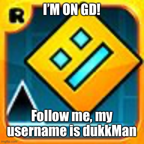 Geometry Dash | I’M ON GD! Follow me, my username is dukkMan | image tagged in geometry dash | made w/ Imgflip meme maker