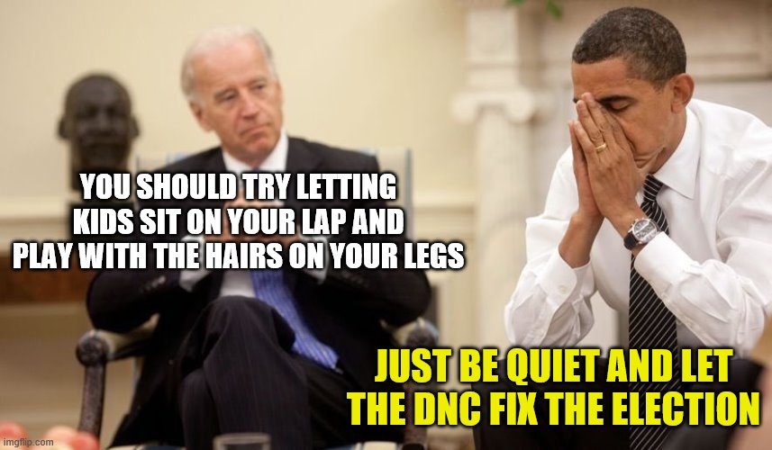Biden Obama | YOU SHOULD TRY LETTING KIDS SIT ON YOUR LAP AND PLAY WITH THE HAIRS ON YOUR LEGS; JUST BE QUIET AND LET THE DNC FIX THE ELECTION | image tagged in biden obama | made w/ Imgflip meme maker