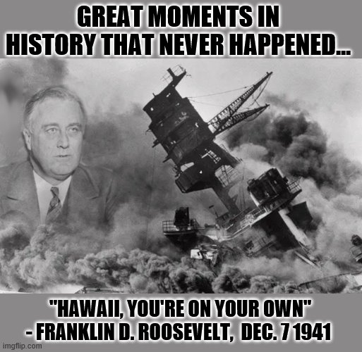 One Nation | GREAT MOMENTS IN HISTORY THAT NEVER HAPPENED... "HAWAII, YOU'RE ON YOUR OWN" - FRANKLIN D. ROOSEVELT,  DEC. 7 1941 | image tagged in franklin d roosevelt,covid-19,pearl harbor,trump is a moron | made w/ Imgflip meme maker