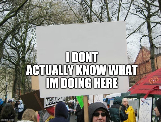 Blank protest sign | I DONT ACTUALLY KNOW WHAT IM DOING HERE | image tagged in blank protest sign | made w/ Imgflip meme maker