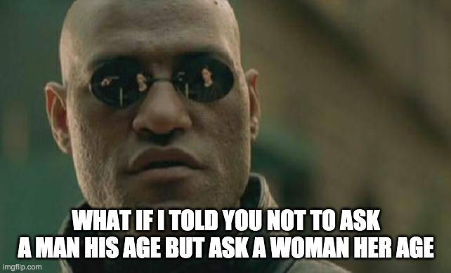 Matrix Morpheus | WHAT IF I TOLD YOU NOT TO ASK A MAN HIS AGE BUT ASK A WOMAN HER AGE | image tagged in memes,matrix morpheus | made w/ Imgflip meme maker