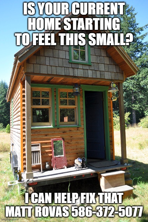 IS YOUR CURRENT HOME STARTING TO FEEL THIS SMALL? I CAN HELP FIX THAT
MATT ROVAS 586-372-5077 | made w/ Imgflip meme maker