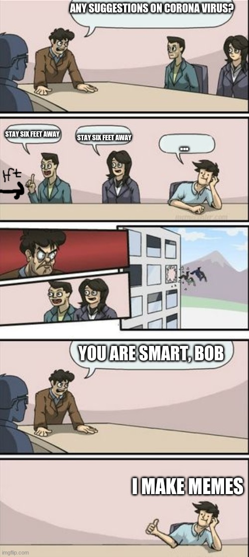 Boardroom Meeting Sugg 2 | ANY SUGGESTIONS ON CORONA VIRUS? STAY SIX FEET AWAY; STAY SIX FEET AWAY; ... YOU ARE SMART, BOB; I MAKE MEMES | image tagged in boardroom meeting sugg 2 | made w/ Imgflip meme maker