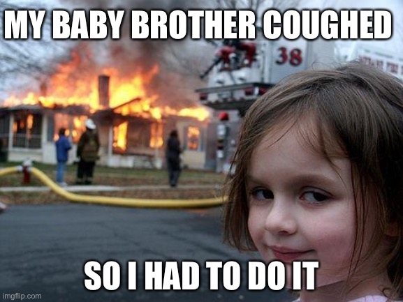 Disaster Girl | MY BABY BROTHER COUGHED; SO I HAD TO DO IT | image tagged in memes,disaster girl | made w/ Imgflip meme maker