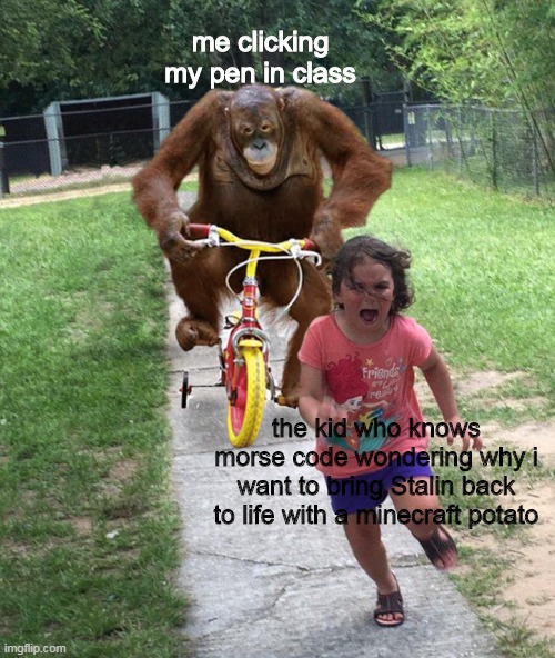 Orangutan chasing girl on a tricycle | me clicking my pen in class; the kid who knows morse code wondering why i want to bring Stalin back to life with a minecraft potato | image tagged in orangutan chasing girl on a tricycle | made w/ Imgflip meme maker