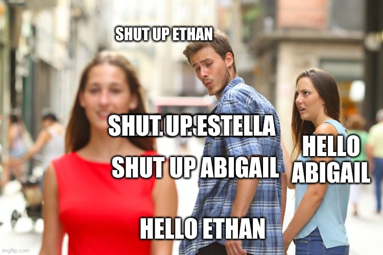 Distracted Boyfriend Meme | SHUT UP ETHAN; HELLO ESTELLA; SHUT UP ESTELLA; HELLO ABIGAIL; SHUT UP ABIGAIL; HELLO ETHAN | image tagged in memes,distracted boyfriend | made w/ Imgflip meme maker