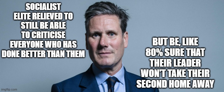 Sir None Of The Above. Labour Leader. | SOCIALIST ELITE RELIEVED TO STILL BE ABLE TO CRITICISE EVERYONE WHO HAS DONE BETTER THAN THEM; BUT BE, LIKE 80% SURE THAT THEIR LEADER WON'T TAKE THEIR SECOND HOME AWAY | image tagged in socialism,marxism,communism,labour,kier starmer | made w/ Imgflip meme maker