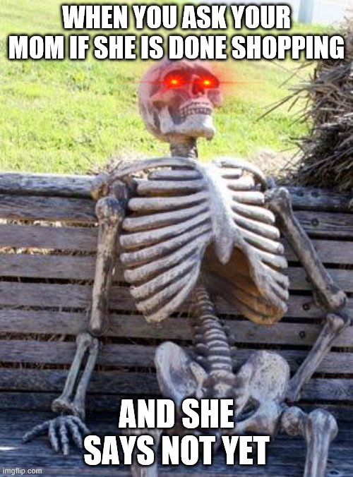 Waiting Skeleton Meme | WHEN YOU ASK YOUR MOM IF SHE IS DONE SHOPPING; AND SHE SAYS NOT YET | image tagged in memes,waiting skeleton | made w/ Imgflip meme maker