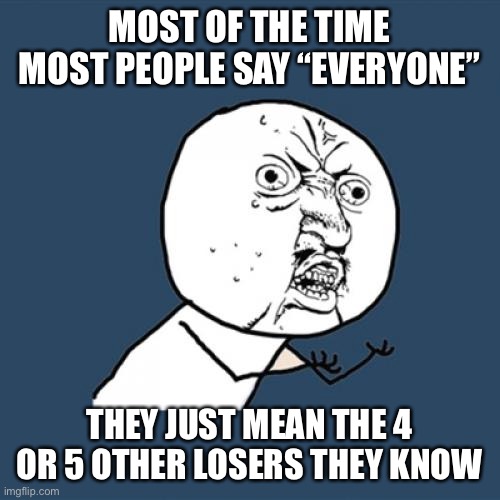Y U No Meme | MOST OF THE TIME MOST PEOPLE SAY “EVERYONE”; THEY JUST MEAN THE 4 OR 5 OTHER LOSERS THEY KNOW | image tagged in memes,y u no | made w/ Imgflip meme maker