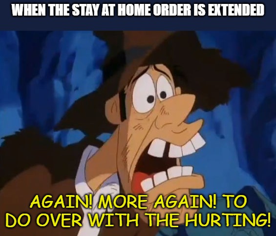 Again with the stay at home order. | WHEN THE STAY AT HOME ORDER IS EXTENDED; AGAIN! MORE AGAIN! TO DO OVER WITH THE HURTING! | image tagged in animaniacs,coronavirus | made w/ Imgflip meme maker