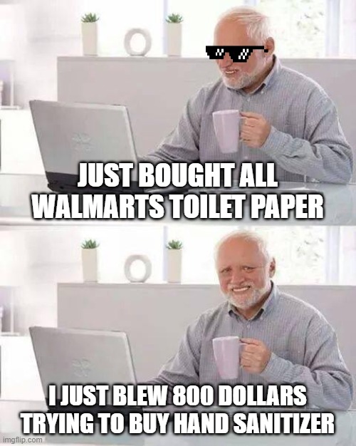 Hide the Pain Harold Meme | JUST BOUGHT ALL WALMARTS TOILET PAPER; I JUST BLEW 800 DOLLARS TRYING TO BUY HAND SANITIZER | image tagged in memes,hide the pain harold | made w/ Imgflip meme maker