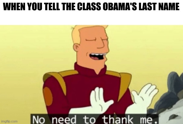 No need to thank me | WHEN YOU TELL THE CLASS OBAMA'S LAST NAME | image tagged in no need to thank me | made w/ Imgflip meme maker