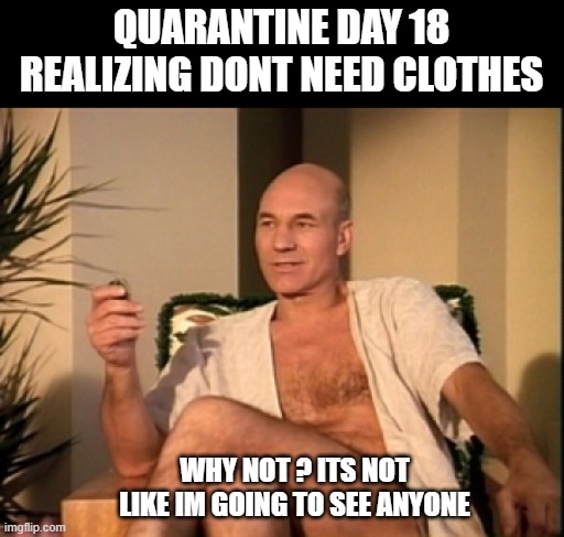 Sexual picard | QUARANTINE DAY 18 REALIZING DONT NEED CLOTHES; WHY NOT ? ITS NOT LIKE IM GOING TO SEE ANYONE | image tagged in sexual picard | made w/ Imgflip meme maker