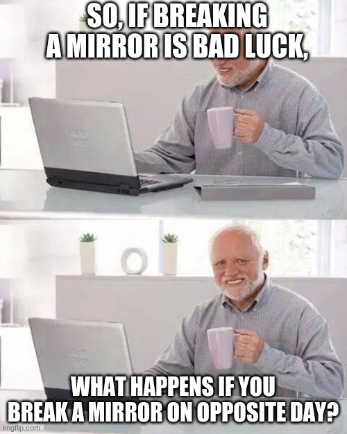 Hide the Pain Harold | SO, IF BREAKING A MIRROR IS BAD LUCK, WHAT HAPPENS IF YOU BREAK A MIRROR ON OPPOSITE DAY? | image tagged in memes,hide the pain harold | made w/ Imgflip meme maker